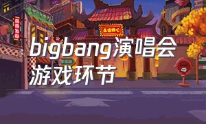 bigbang演唱会游戏环节（bigbang中国演唱会全场）