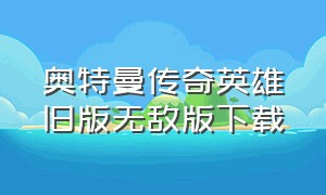 奥特曼传奇英雄旧版无敌版下载（奥特曼传奇英雄无敌版无限钻石版）