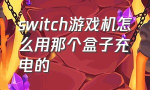 switch游戏机怎么用那个盒子充电的