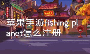 苹果手游fishing planet怎么注册