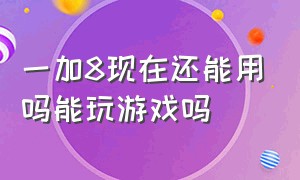 一加8现在还能用吗能玩游戏吗