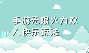 手游无限火力双人快乐玩法（手游无限火力骚套路双人）