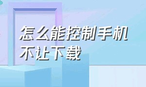 怎么能控制手机不让下载