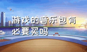 游戏的音乐包有必要买吗（游戏的音乐包有必要买吗）