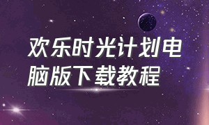 欢乐时光计划电脑版下载教程