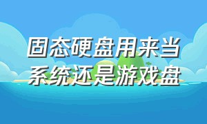 固态硬盘用来当系统还是游戏盘