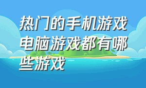 热门的手机游戏电脑游戏都有哪些游戏