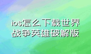 ios怎么下载世界战争英雄破解版（ios怎么下载世界战争英雄破解版安装）