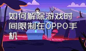 如何解除游戏时间限制在OPPO手机