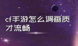 cf手游怎么调画质才流畅