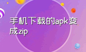 手机下载的apk变成zip（apk 改成zip怎么安装）
