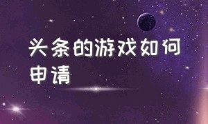 头条的游戏如何申请（头条游戏中心怎么申请）