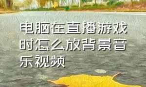 电脑在直播游戏时怎么放背景音乐视频