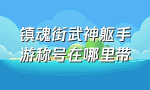 镇魂街武神躯手游称号在哪里带