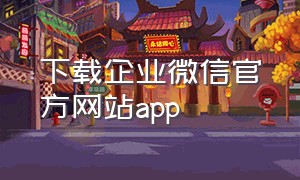 下载企业微信官方网站app（下载微信企业app）