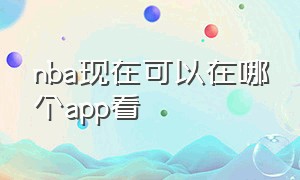 nba现在可以在哪个app看（用哪个app看nba）