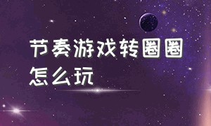 节奏游戏转圈圈怎么玩