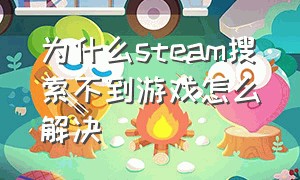 为什么steam搜索不到游戏怎么解决