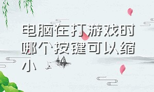 电脑在打游戏时哪个按键可以缩小