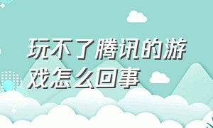 玩不了腾讯的游戏怎么回事（无缘无故腾讯游戏玩不了）