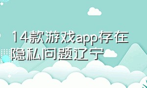 14款游戏app存在隐私问题辽宁