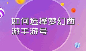 如何选择梦幻西游手游号（梦幻西游手游如何挑选账号）