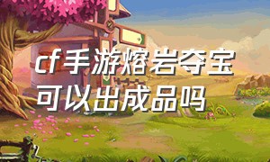 cf手游熔岩夺宝可以出成品吗