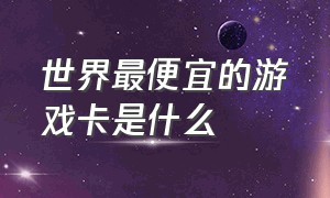 世界最便宜的游戏卡是什么