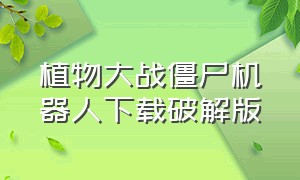 植物大战僵尸机器人下载破解版（植物大战僵尸无限阳光破解版下载中文）