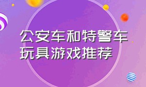 公安车和特警车玩具游戏推荐