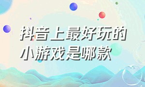 抖音上最好玩的小游戏是哪款