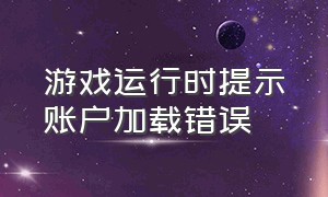 游戏运行时提示账户加载错误