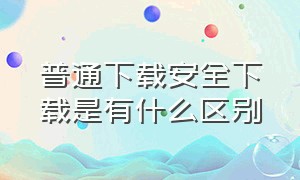 普通下载安全下载是有什么区别（下载软件安全下载和普通下载区别）