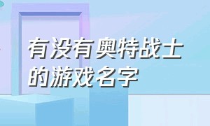 有没有奥特战士的游戏名字（有没有奥特战士的游戏名字啊）