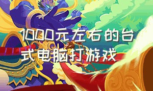 1000元左右的台式电脑打游戏（1000元左右适合打游戏的电脑）