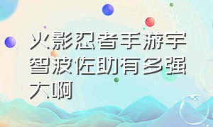 火影忍者手游宇智波佐助有多强大啊（火影忍者手游宇智波佐助怎么解锁）