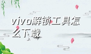 vivo解锁工具怎么下载（vivo解bl锁工具哪里下载）