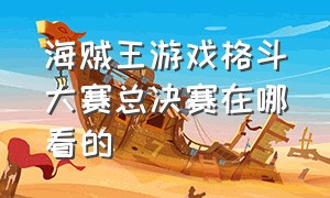 海贼王游戏格斗大赛总决赛在哪看的