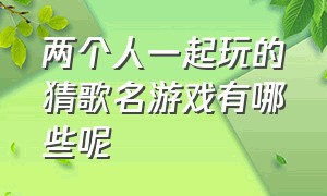 两个人一起玩的猜歌名游戏有哪些呢