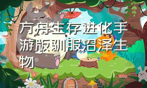 方舟生存进化手游版驯服沼泽生物