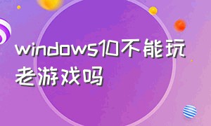 windows10不能玩老游戏吗（win10不能玩老游戏怎么办）