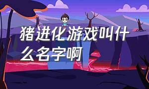 猪进化游戏叫什么名字啊