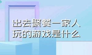 出去聚餐一家人玩的游戏是什么