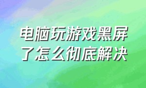 电脑玩游戏黑屏了怎么彻底解决