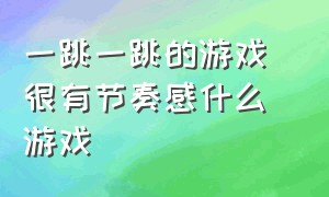 一跳一跳的游戏 很有节奏感什么游戏