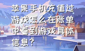 苹果手机充值过游戏怎么在账单中看到游戏具体信息?（苹果手机游戏充值在哪里查询）