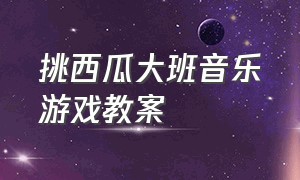 挑西瓜大班音乐游戏教案