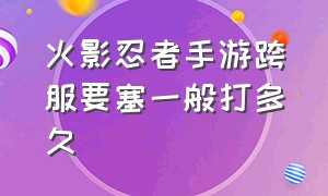 火影忍者手游跨服要塞一般打多久