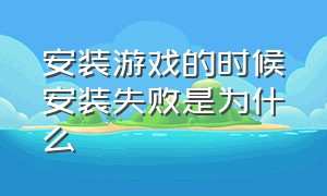 安装游戏的时候安装失败是为什么