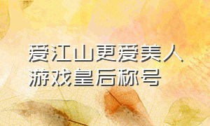 爱江山更爱美人游戏皇后称号